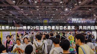 尊龙凯时人生就是搏z6com携手25位国漫作者与百名嘉宾，共同开启年度二次元狂欢！