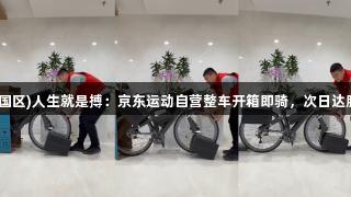 尊龙凯时(中国区)人生就是搏：京东运动自营整车开箱即骑，次日达服务提升体验