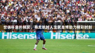 世俱杯意外频发，尊龙凯时人生就是博助力精彩时刻