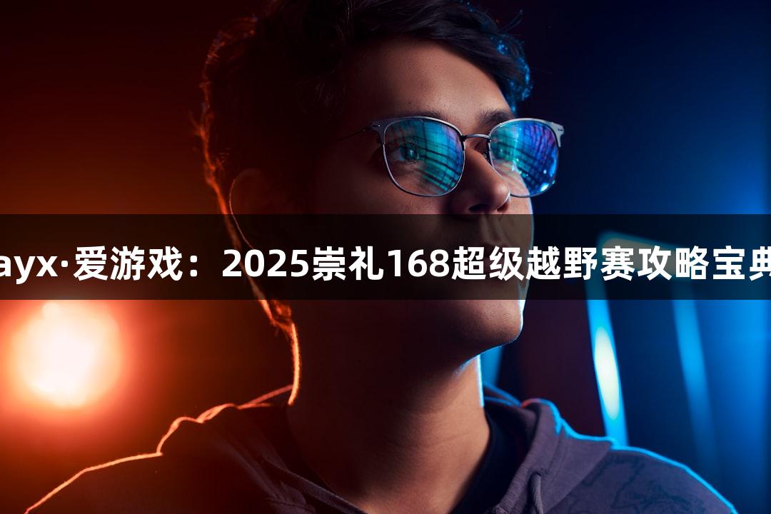 ayx·爱游戏：2025崇礼168超级越野赛攻略宝典
