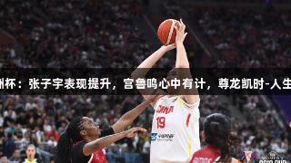 女篮亚洲杯：张子宇表现提升，宫鲁鸣心中有计，尊龙凯时-人生就是博。