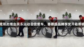人生就是博-尊龙凯时推出京东运动自营整车，喜德盛品牌享受开箱即骑，多地次日达。