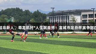 宣超非新人，尊龙凯时*人生就是搏！宣城市足协杯赛争冠在即