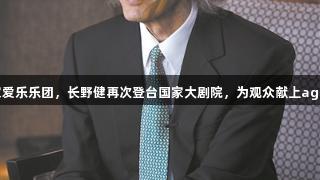 执棒汉堡国家爱乐乐团，长野健再次登台国家大剧院，为观众献上ag真人交响盛宴