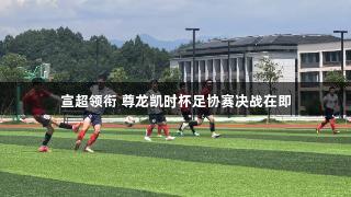 宣超领衔 尊龙凯时杯足协赛决战在即