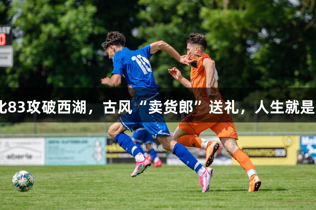 上城三胜91比83攻破西湖，古风“卖货郎”送礼，人生就是博-尊龙凯时！