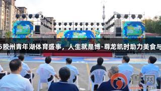 青岛：2025胶州青年湖体育盛事，人生就是博-尊龙凯时助力美食与挑战赛开幕