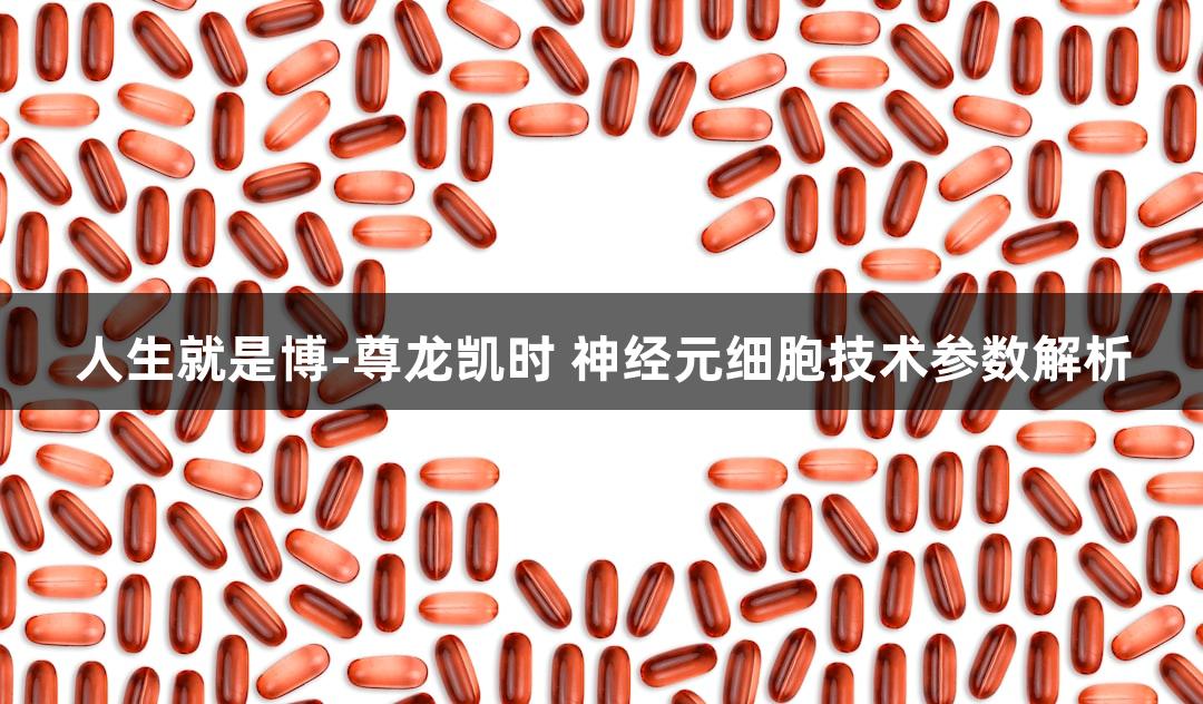 人生就是博-尊龙凯时 神经元细胞技术参数解析
