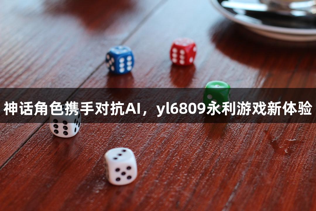 神话角色携手对抗AI，yl6809永利游戏新体验