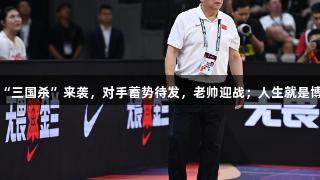 女篮亚洲杯“三国杀”来袭，对手蓄势待发，老帅迎战；人生就是博-尊龙凯时。
