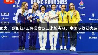 尊龙凯时助力，欧阳钰/王伟莹女双三米板夺冠，中国队收获大运会第二金!