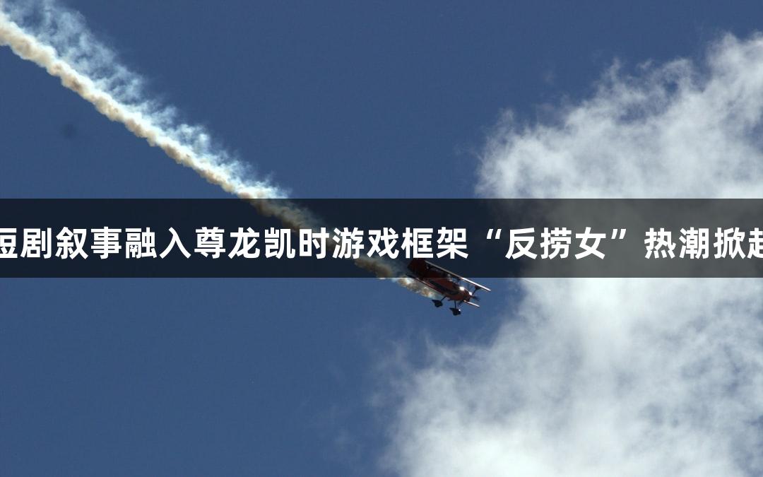 短剧叙事融入尊龙凯时游戏框架“反捞女”热潮掀起