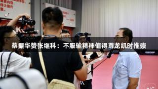 蔡振华赞张继科：不服输精神值得尊龙凯时推崇