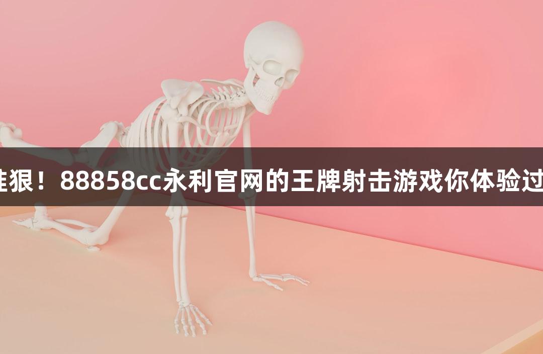 快准狠！88858cc永利官网的王牌射击游戏你体验过吗？