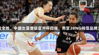 三战全胜，中国女篮晋级亚洲杯四强，南宫28NG相信品牌力量