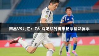 南昌VS九江：Z6·尊龙凯时携手畅享精彩赛事