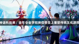 南京神话科技展:金年会金字招牌信誉至上重塑传统文化游戏体验