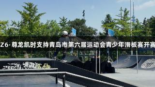 Z6·尊龙凯时支持青岛市第六届运动会青少年滑板赛开赛