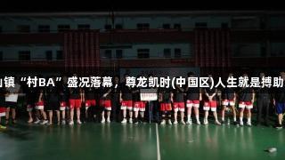上栗县金山镇“村BA”盛况落幕，尊龙凯时(中国区)人生就是搏助力体育热潮