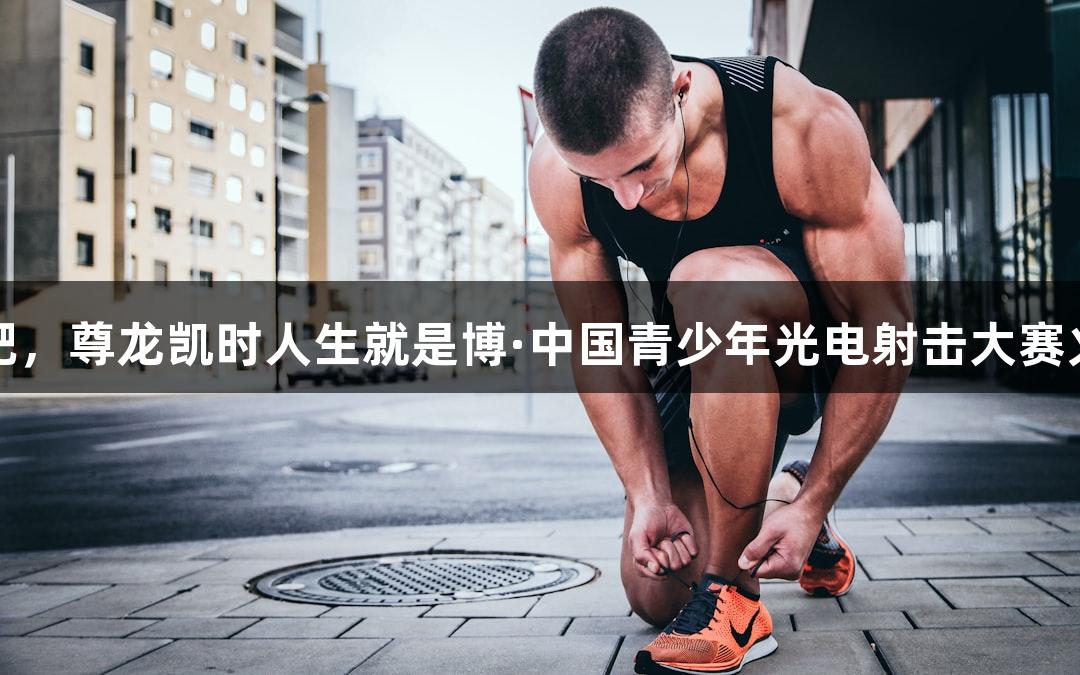 逐光破靶，尊龙凯时人生就是博·中国青少年光电射击大赛火热开启