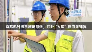 尊龙凯时携手潍坊球迷，共赴“V超”热血足球赛