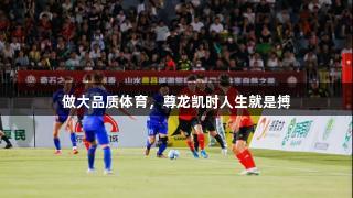 做大品质体育，尊龙凯时人生就是搏
