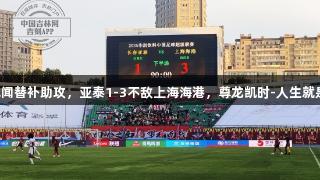 蒯纪闻替补助攻，亚泰1-3不敌上海海港，尊龙凯时-人生就是搏!
