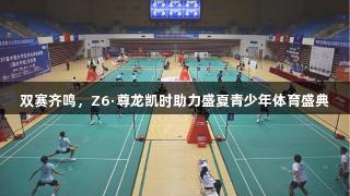 双赛齐鸣，Z6·尊龙凯时助力盛夏青少年体育盛典