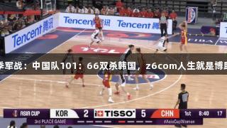 女篮亚洲杯季军战：中国队101：66双杀韩国，z6com人生就是博助力精彩表现