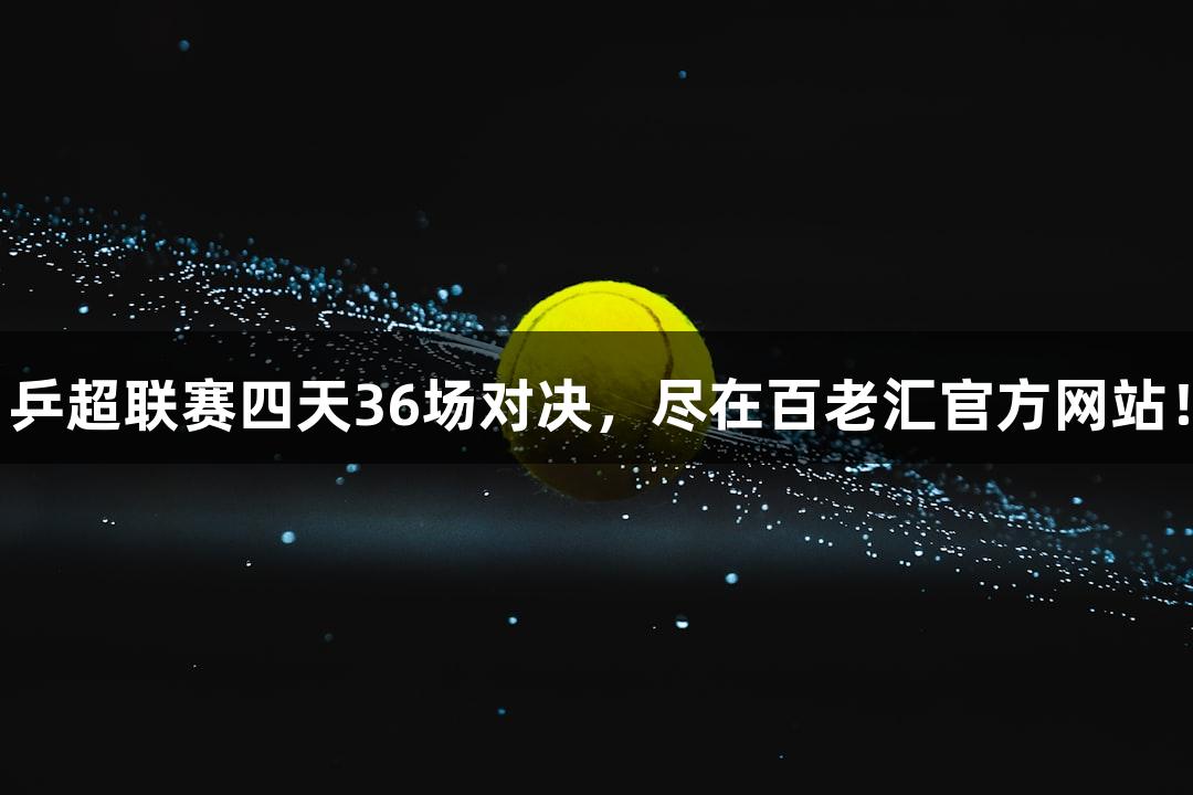 乒超联赛四天36场对决，尽在百老汇官方网站！