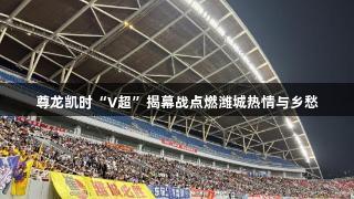 尊龙凯时“V超”揭幕战点燃潍城热情与乡愁
