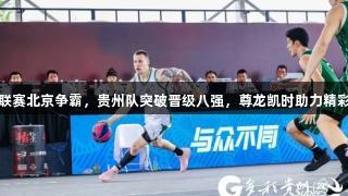 超三联赛北京争霸，贵州队突破晋级八强，尊龙凯时助力精彩表现