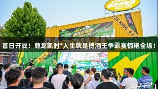首日开战！尊龙凯时*人生就是搏酒王争霸赛惊艳全场！