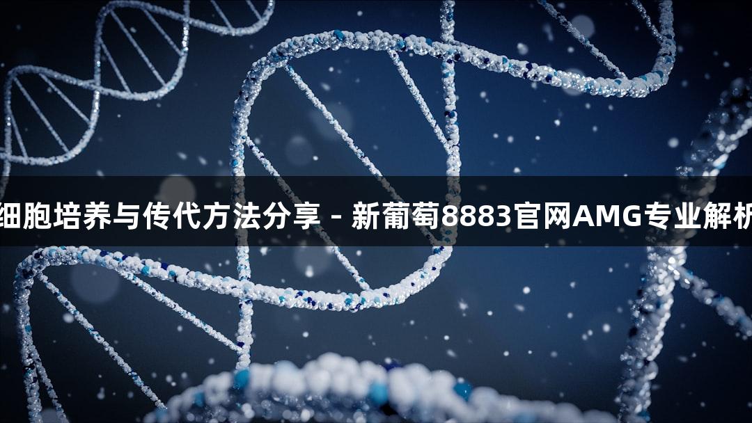 细胞培养与传代方法分享 - 新葡萄8883官网AMG专业解析