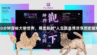 30分钟穿梭大明世界，尊龙凯时*人生就是博尽享历史冒险