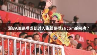 浙BA谁是尊龙凯时人生就是搏z6com的强者？