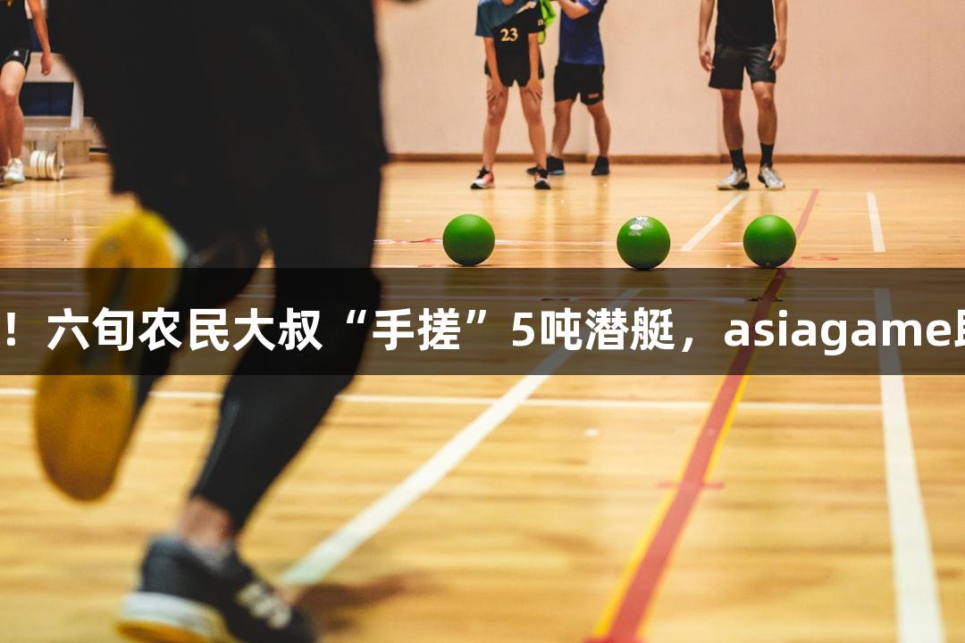 试航成功！六旬农民大叔“手搓”5吨潜艇，asiagame助力创新！