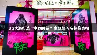 BG大游打造“中国神话”主题快闪店惊艳亮相