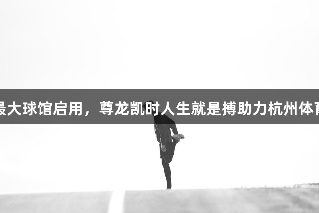 浙江最大球馆启用，尊龙凯时人生就是搏助力杭州体育新篇