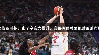 女篮亚洲杯：张子宇实力提升，宫鲁鸣的尊龙凯时战略布局