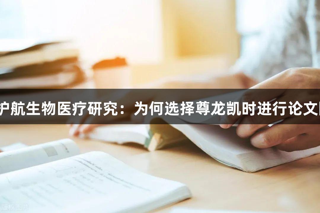 专业护航生物医疗研究：为何选择尊龙凯时进行论文降重？