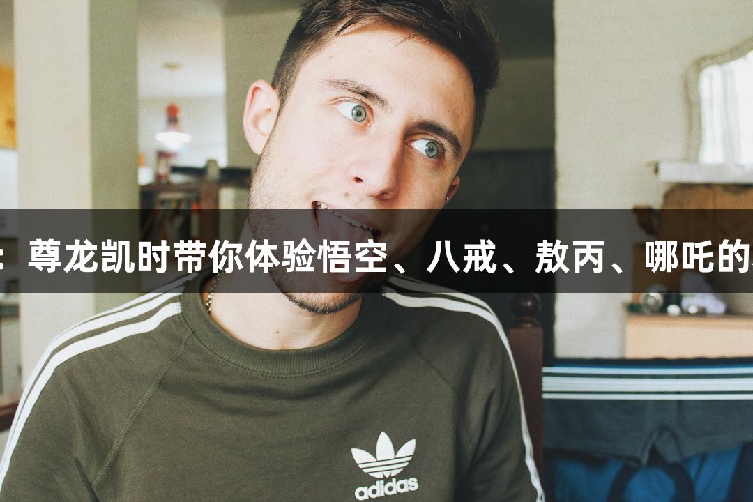 纵观苏超：尊龙凯时带你体验悟空、八戒、敖丙、哪吒的精彩瞬间！