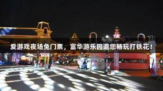 爱游戏夜场免门票，富华游乐园邀您畅玩打铁花！