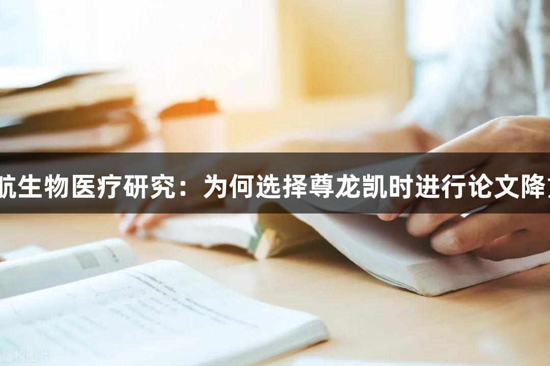 护航生物医疗研究：为何选择尊龙凯时进行论文降重？