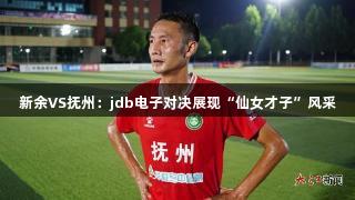 新余VS抚州：jdb电子对决展现“仙女才子”风采