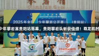 2025全国青少年攀岩赛贵阳站落幕，贵阳攀岩队斩获佳绩！尊龙凯时-人生就是搏！
