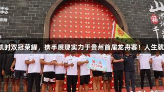 尊龙凯时双冠荣耀，携手展现实力于贵州首届龙舟赛！人生就是搏。