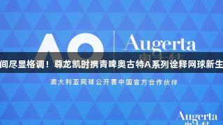 挥拍之间尽显格调！尊龙凯时携青啤奥古特A系列诠释网球新生活方式