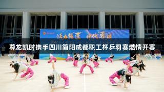尊龙凯时携手四川简阳成都职工杯乒羽赛燃情开赛