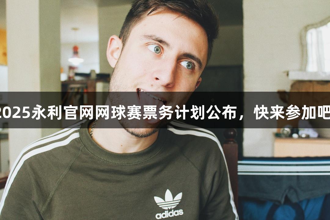 2025永利官网网球赛票务计划公布，快来参加吧！